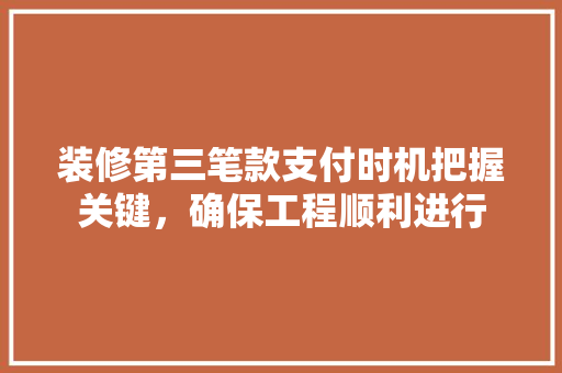 装修第三笔款支付时机把握关键，确保工程顺利进行