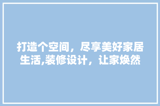 打造个空间，尽享美好家居生活,装修设计，让家焕然一新