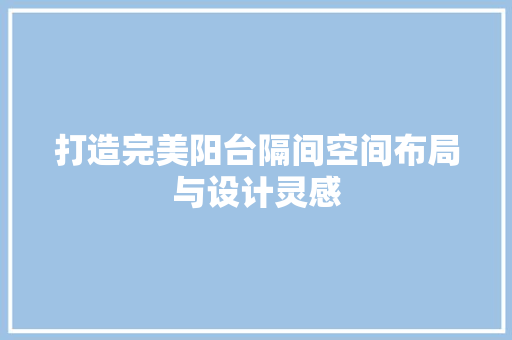 打造完美阳台隔间空间布局与设计灵感