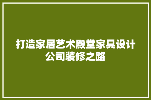 打造家居艺术殿堂家具设计公司装修之路
