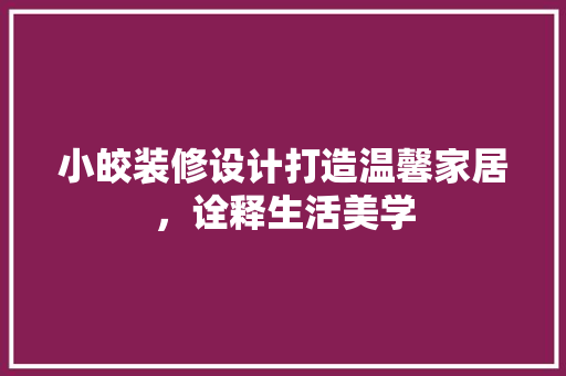 小皎装修设计打造温馨家居，诠释生活美学
