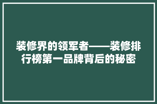 装修界的领军者——装修排行榜第一品牌背后的秘密  第1张