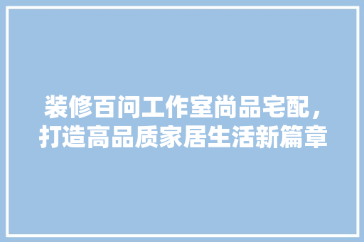 装修百问工作室尚品宅配，打造高品质家居生活新篇章  第1张