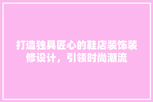 打造独具匠心的鞋店装饰装修设计，引领时尚潮流