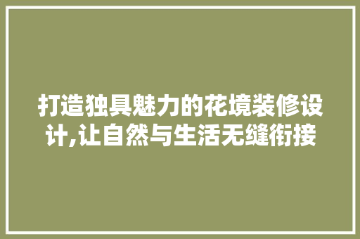 打造独具魅力的花境装修设计,让自然与生活无缝衔接  第1张