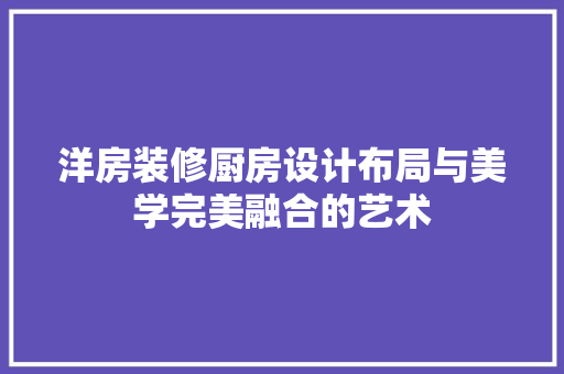 洋房装修厨房设计布局与美学完美融合的艺术