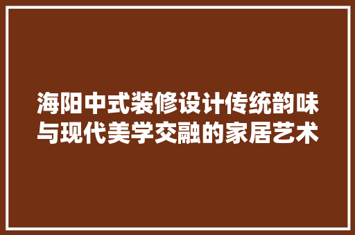 海阳中式装修设计传统韵味与现代美学交融的家居艺术  第1张