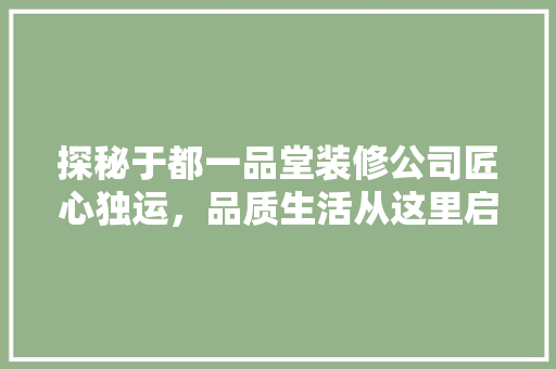 探秘于都一品堂装修公司匠心独运，品质生活从这里启航  第1张