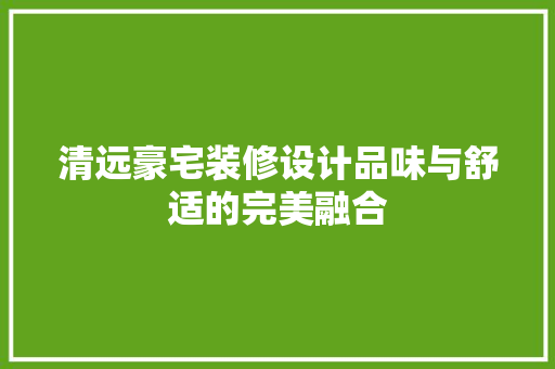 清远豪宅装修设计品味与舒适的完美融合