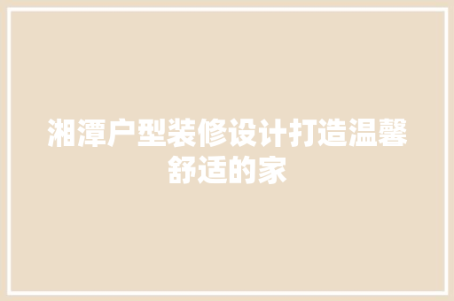 湘潭户型装修设计打造温馨舒适的家  第1张