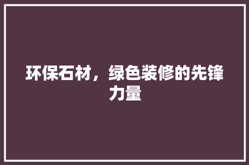 环保石材，绿色装修的先锋力量
