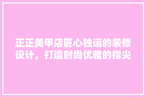 正正美甲店匠心独运的装修设计，打造时尚优雅的指尖艺术空间