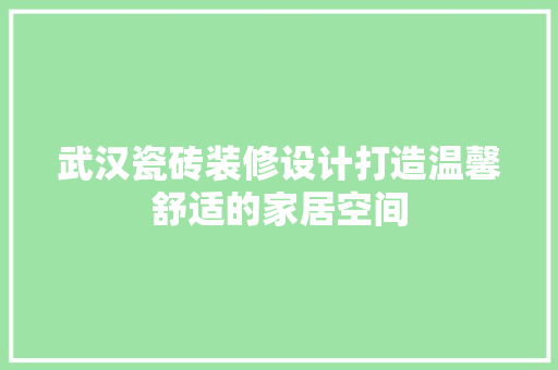 武汉瓷砖装修设计打造温馨舒适的家居空间