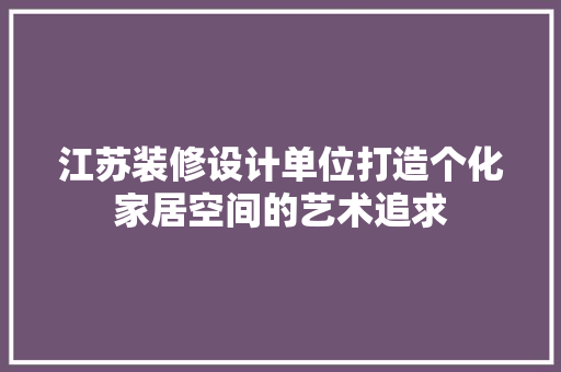 江苏装修设计单位打造个化家居空间的艺术追求