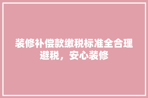 装修补偿款缴税标准全合理避税，安心装修