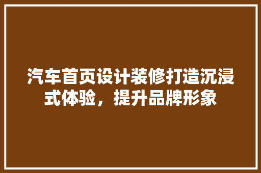 汽车首页设计装修打造沉浸式体验，提升品牌形象