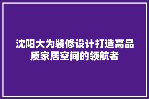 沈阳大为装修设计打造高品质家居空间的领航者