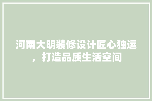河南大明装修设计匠心独运，打造品质生活空间