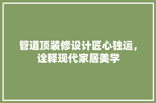 管道顶装修设计匠心独运，诠释现代家居美学