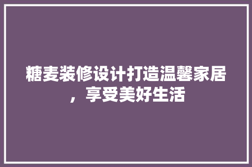 糖麦装修设计打造温馨家居，享受美好生活  第1张