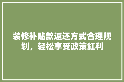 装修补贴款返还方式合理规划，轻松享受政策红利