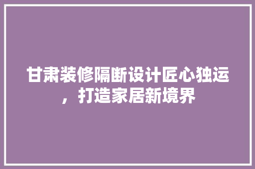 甘肃装修隔断设计匠心独运，打造家居新境界