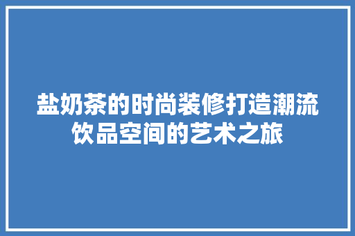 盐奶茶的时尚装修打造潮流饮品空间的艺术之旅  第1张