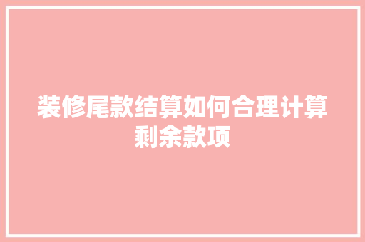 装修尾款结算如何合理计算剩余款项