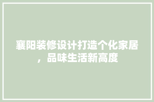 襄阳装修设计打造个化家居，品味生活新高度