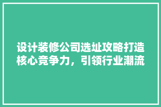 设计装修公司选址攻略打造核心竞争力，引领行业潮流