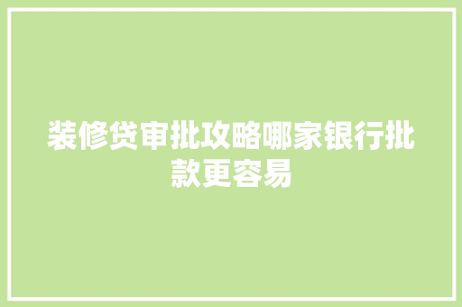 装修贷审批攻略哪家银行批款更容易