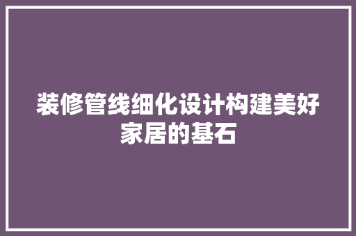 装修管线细化设计构建美好家居的基石  第1张