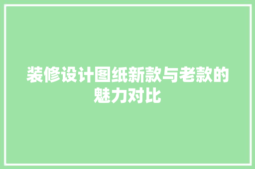装修设计图纸新款与老款的魅力对比  第1张