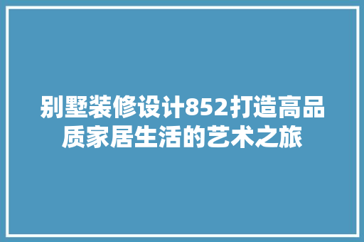 别墅装修设计852打造高品质家居生活的艺术之旅  第1张