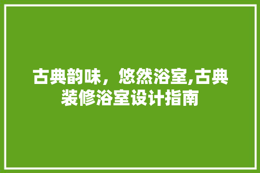 古典韵味，悠然浴室,古典装修浴室设计指南