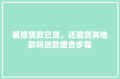 装修贷款已贷，还能贷其他款吗贷款组合步骤