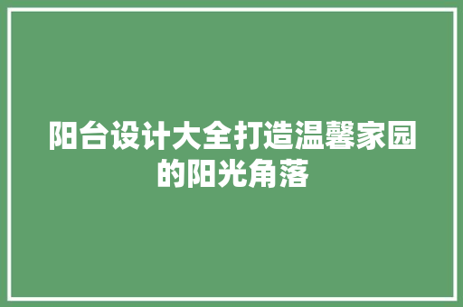 阳台设计大全打造温馨家园的阳光角落