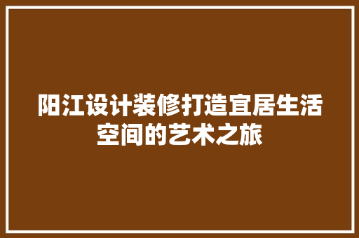 阳江设计装修打造宜居生活空间的艺术之旅
