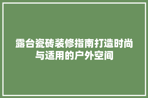 露台瓷砖装修指南打造时尚与适用的户外空间