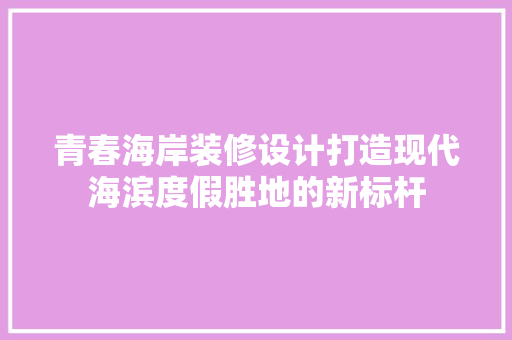 青春海岸装修设计打造现代海滨度假胜地的新标杆