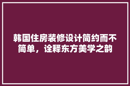 韩国住房装修设计简约而不简单，诠释东方美学之韵  第1张