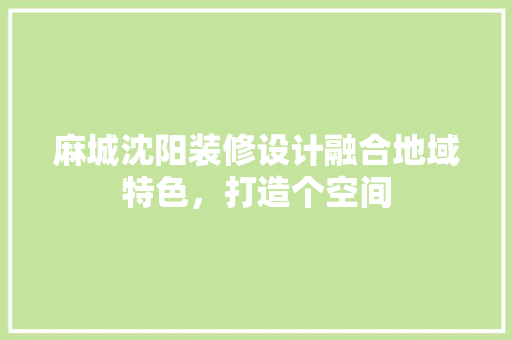 麻城沈阳装修设计融合地域特色，打造个空间