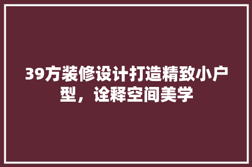 39方装修设计打造精致小户型，诠释空间美学  第1张