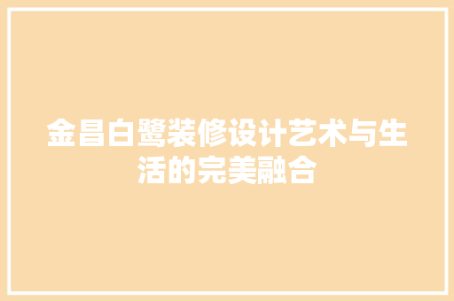 金昌白鹭装修设计艺术与生活的完美融合  第1张