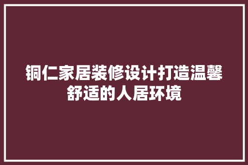 铜仁家居装修设计打造温馨舒适的人居环境