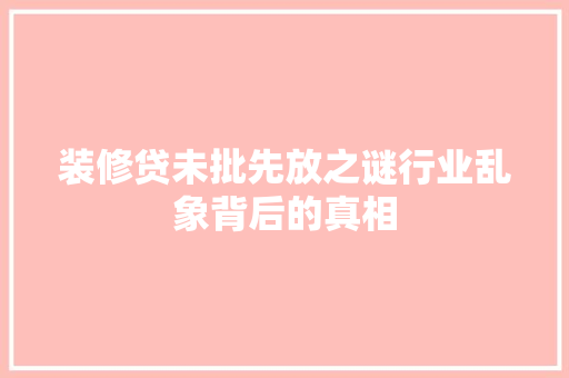 装修贷未批先放之谜行业乱象背后的真相  第1张