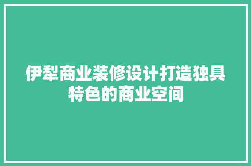 伊犁商业装修设计打造独具特色的商业空间