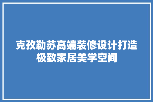 克孜勒苏高端装修设计打造极致家居美学空间