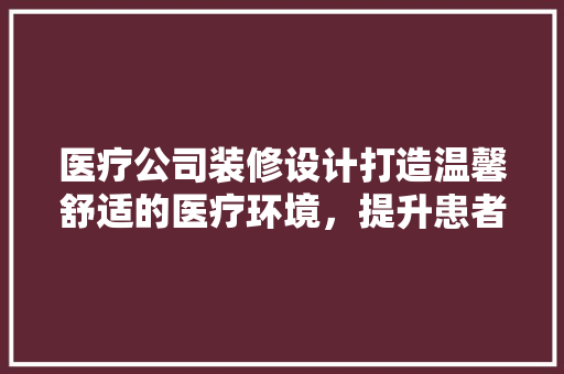 医疗公司装修设计打造温馨舒适的医疗环境，提升患者就医体验