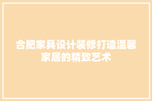 合肥家具设计装修打造温馨家居的精致艺术  第1张